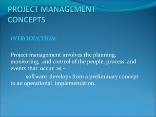 INTRODUCTION:
Project management involves the planning,
monitoring, and control of the people, process, and
events that occur as –
software develops from a preliminary concept
to an operational implementation.
 