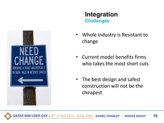 16DANIEL FRAWLEY - WOODS BAGOT
Integration
Challenges
• Whole industry is Resistant to
change
• Current model benefits firms
who takes the most short cuts
• The best design and safest
construction will not be the
cheapest
 