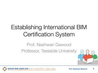 1Prof. Nashwan Dawood
Establishing International BIM
Certification System
Prof. Nashwan Dawood
Professor, Teesside University
 