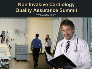 Non Invasive Cardiology
Quality Assurance Summit
       “3rd Quarter 2010”
 