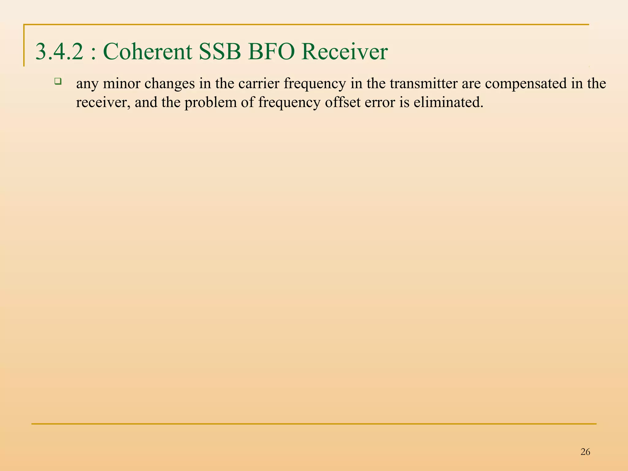 26
3.4.2 : Coherent SSB BFO Receiver
 any minor changes in the carrier frequency in the transmitter are compensated in the
receiver, and the problem of frequency offset error is eliminated.
 