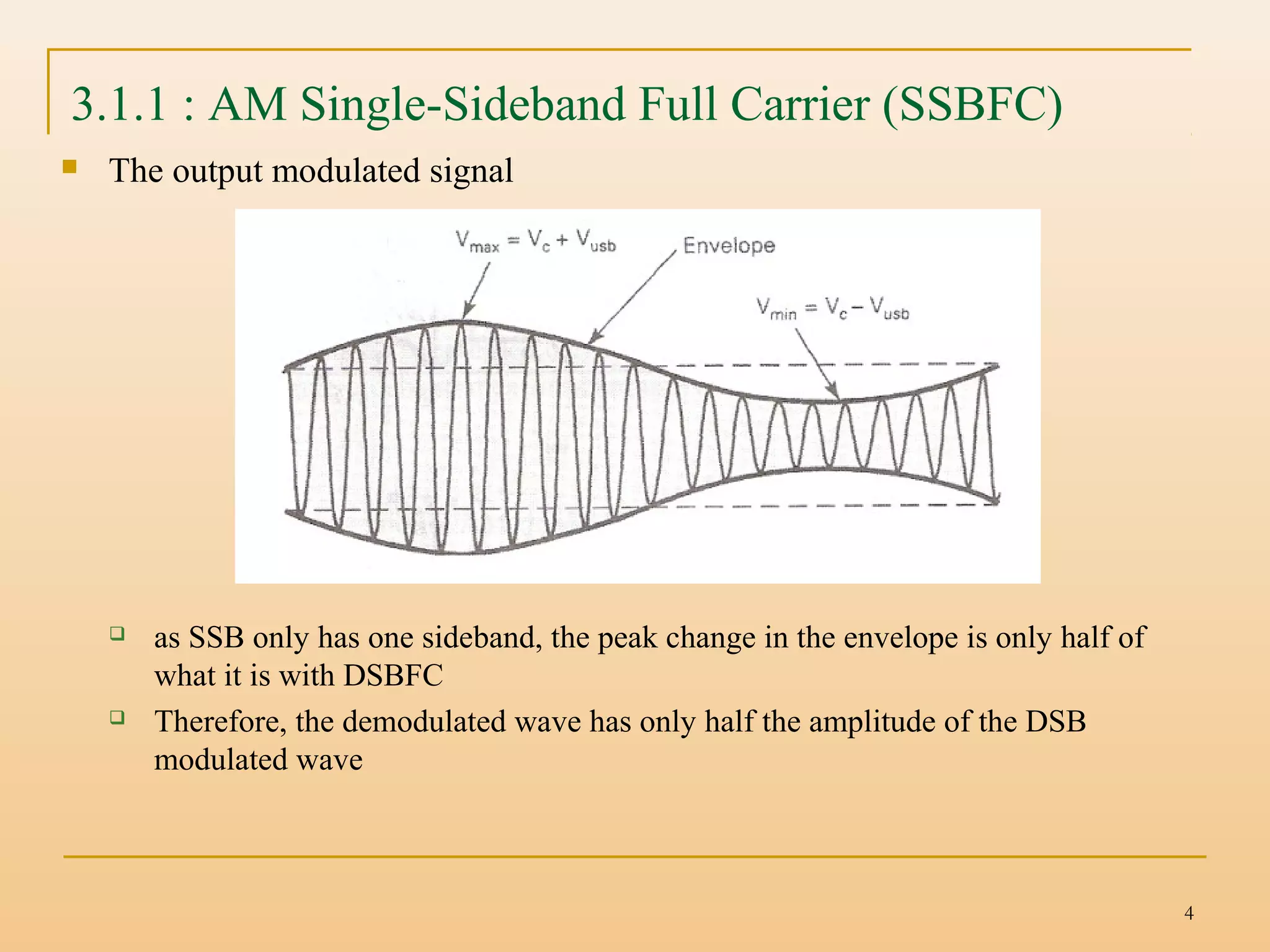 4
3.1.1 : AM Single-Sideband Full Carrier (SSBFC)
 The output modulated signal
 as SSB only has one sideband, the peak change in the envelope is only half of
what it is with DSBFC
 Therefore, the demodulated wave has only half the amplitude of the DSB
modulated wave
 