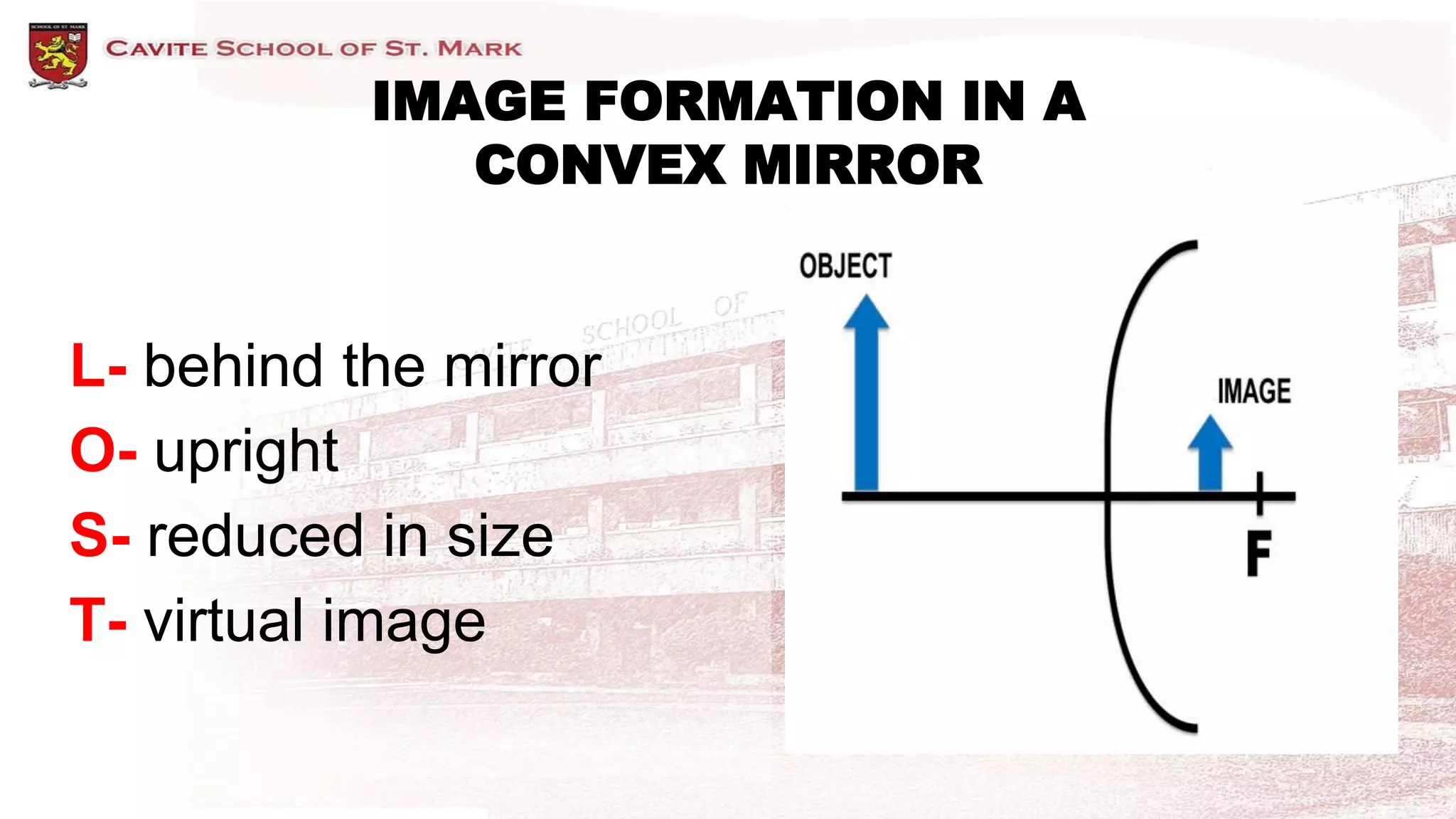 L- behind the mirror
O- upright
S- reduced in size
T- virtual image
IMAGE FORMATION IN A
CONVEX MIRROR