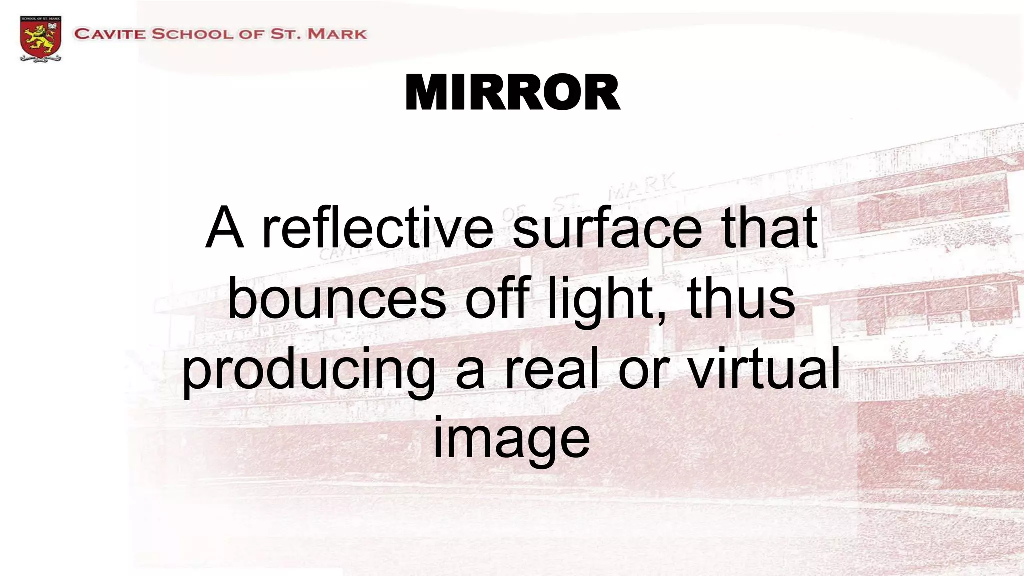 MIRROR
A reflective surface that
bounces off light, thus
producing a real or virtual
image