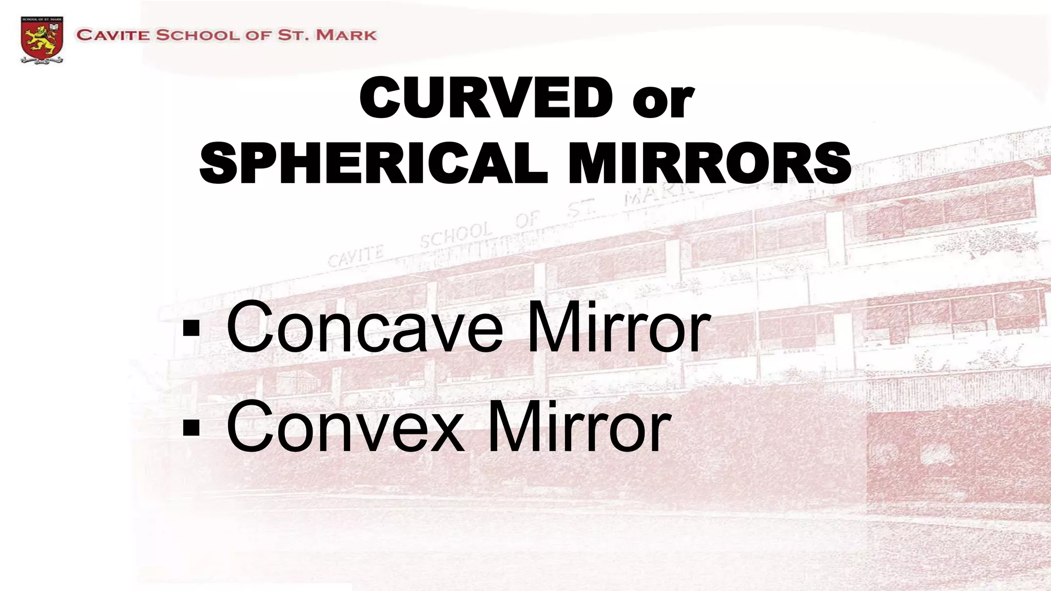 CURVED or
SPHERICAL MIRRORS
▪ Concave Mirror
▪ Convex Mirror