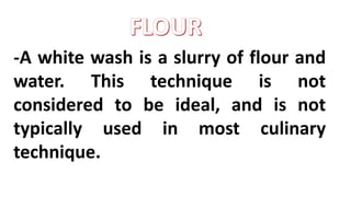 -A white wash is a slurry of flour and
water. This technique is not
considered to be ideal, and is not
typically used in most culinary
technique.
 