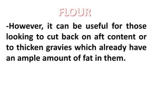 -However, it can be useful for those
looking to cut back on aft content or
to thicken gravies which already have
an ample amount of fat in them.
 