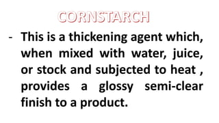 - This is a thickening agent which,
when mixed with water, juice,
or stock and subjected to heat ,
provides a glossy semi-clear
finish to a product.
 