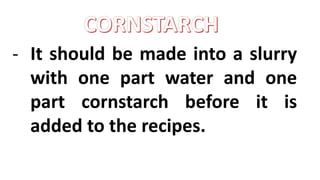 - It should be made into a slurry
with one part water and one
part cornstarch before it is
added to the recipes.
 