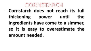 - Cornstarch does not reach its full
thickening power until the
ingredients have come to a simmer,
so it is easy to overestimate the
amount needed.
 