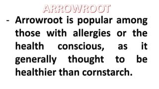 - Arrowroot is popular among
those with allergies or the
health conscious, as it
generally thought to be
healthier than cornstarch.
- Arrowroot is popular among
those with allergies or the
health conscious, as it
generally thought to be
healthier than cornstarch.
 