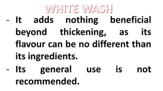 - It adds nothing beneficial
beyond thickening, as its
flavour can be no different than
its ingredients.
- Its general use is not
recommended.
 