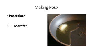 Making Roux
•Procedure
1. Melt fat.
 