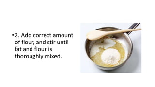 •2. Add correct amount
of flour, and stir until
fat and flour is
thoroughly mixed.
 