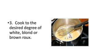 •3. Cook to the
desired degree of
white, blond or
brown roux.
 