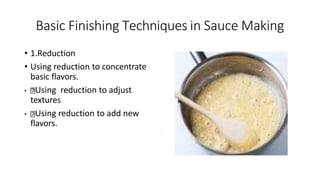 Basic Finishing Techniques in Sauce Making
• 1.Reduction
• Using reduction to concentrate
basic flavors.
• Using reduction to adjust
textures
• Using reduction to add new
flavors.
 