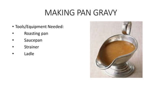 MAKING PAN GRAVY
• Tools/Equipment Needed:
• Roasting pan
• Saucepan
• Strainer
• Ladle
 