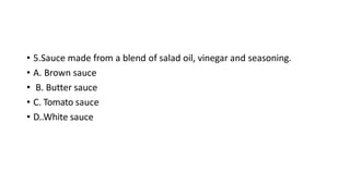 • 5.Sauce made from a blend of salad oil, vinegar and seasoning.
• A. Brown sauce
• B. Butter sauce
• C. Tomato sauce
• D..White sauce
 