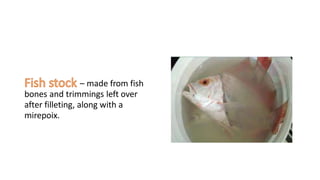 – made from fish
bones and trimmings left over
after filleting, along with a
mirepoix.
 