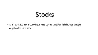 Stocks
- Is an extract from cooking meat bones and/or fish bones and/or
vegetables in water
 