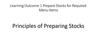 Learning Outcome 1 Prepare Stocks for Required
Menu Items
Principles of Preparing Stocks
 