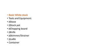• Tools and Equipment:
• Stove
• Stock pot
• Chopping board
• Knife
• Skimmer/Strainer
• Ladle
• Container
 