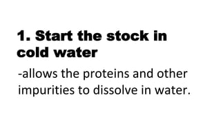 1. Start the stock in
cold water
-allows the proteins and other
impurities to dissolve in water.
 