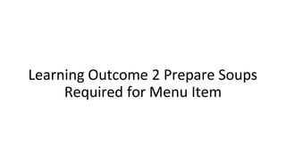 Learning Outcome 2 Prepare Soups
Required for Menu Item
 