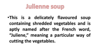 •This is a delicately flavoured soup
containing shredded vegetables and is
aptly named after the French word,
“Juliene,” meaning a particular way of
cutting the vegetables.
 