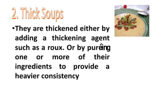 •They are thickened either by
adding a thickening agent
such as a roux. Or by puréing
one or more of their
ingredients to provide a
heavier consistency
 