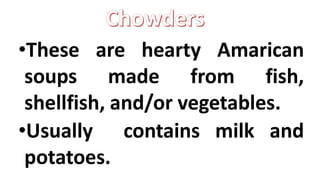 •These are hearty Amarican
soups made from fish,
shellfish, and/or vegetables.
•Usually contains milk and
potatoes.
 