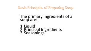The primary ingredients of a
soup are:
1.Liquid
2.Principal Ingredients
3.Seasonings
 