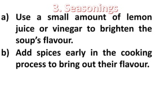 a) Use a small amount of lemon
juice or vinegar to brighten the
soup’s flavour.
b) Add spices early in the cooking
process to bring out their flavour.
 