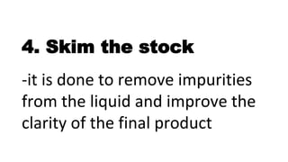 4. Skim the stock
-it is done to remove impurities
from the liquid and improve the
clarity of the final product
 