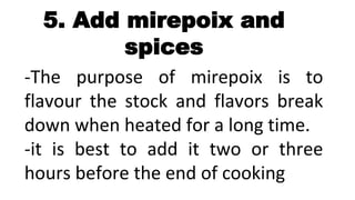 5. Add mirepoix and
spices
-The purpose of mirepoix is to
flavour the stock and flavors break
down when heated for a long time.
-it is best to add it two or three
hours before the end of cooking
 