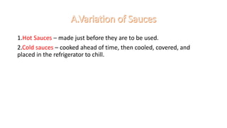 1.Hot Sauces – made just before they are to be used.
2.Cold sauces – cooked ahead of time, then cooled, covered, and
placed in the refrigerator to chill.
 