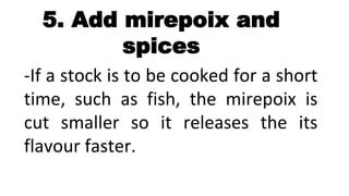 5. Add mirepoix and
spices
-If a stock is to be cooked for a short
time, such as fish, the mirepoix is
cut smaller so it releases the its
flavour faster.
 