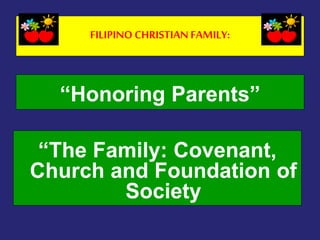 FILIPINO CHRISTIAN FAMILY:
“Honoring Parents”
“The Family: Covenant,
Church and Foundation of
Society
 