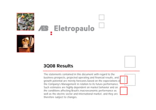 3Q08 Results
The statements contained in this document with regard to the
business prospects, projected operating and financial results, and
growth potential are merely forecasts based on the expectations of
the Company’s Management in relation to its future performance.
Such estimates are highly dependent on market behavior and on
the conditions affecting Brazil’s macroeconomic performance as
well as the electric sector and international market, and they are
therefore subject to changes.
 