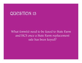 QUESTION 13


What form(s) need to be faxed to State Farm
  and HCS once a State Farm replacement
           sale has been keyed?
 