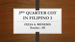 3RD QUARTER COT
IN FILIPINO 3
CELIA A. MENESES
Teacher - III
 