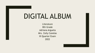 DIGITAL ALBUM
Literature
8th Grade
Adriana Argueta
Mrs. Zully Canelas
III Quarter Exam
2022
 