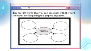 Say four (4) words that you can associate with the word
“volcano” by completing the graphic organizer.
 