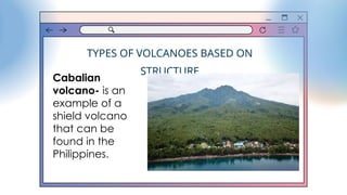 TYPES OF VOLCANOES BASED ON
STRUCTURE
Cabalian
volcano- is an
example of a
shield volcano
that can be
found in the
Philippines.
 