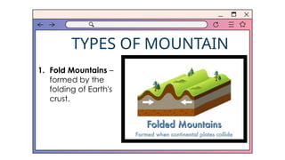TYPES OF MOUNTAIN
1. Fold Mountains –
formed by the
folding of Earth's
crust.
 