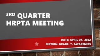 3RD QUARTER
HRPTA MEETING
DATE: APRIL 29, 2022
SECTION: GRADE- 7- AWARENESS
 