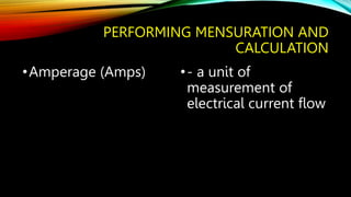 PERFORMING MENSURATION AND
CALCULATION
•Amperage (Amps) •- a unit of
measurement of
electrical current flow
 