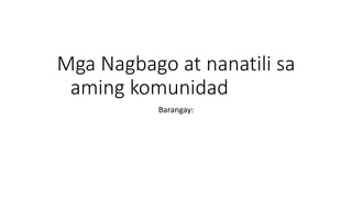 Mga Nagbago at nanatili sa
aming komunidad
Barangay:
 
