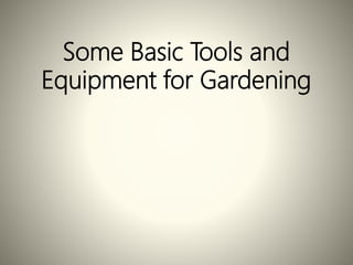 Some Basic Tools and
Equipment for Gardening
 