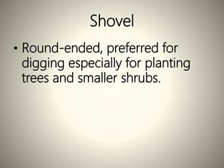 Shovel
• Round-ended, preferred for
digging especially for planting
trees and smaller shrubs.
 